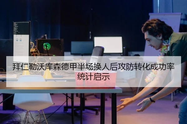 拜仁勒沃库森德甲半场换人后攻防转化成功率统计启示