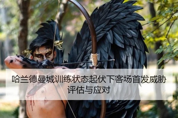 哈兰德曼城训练状态起伏下客场首发威胁评估与应对