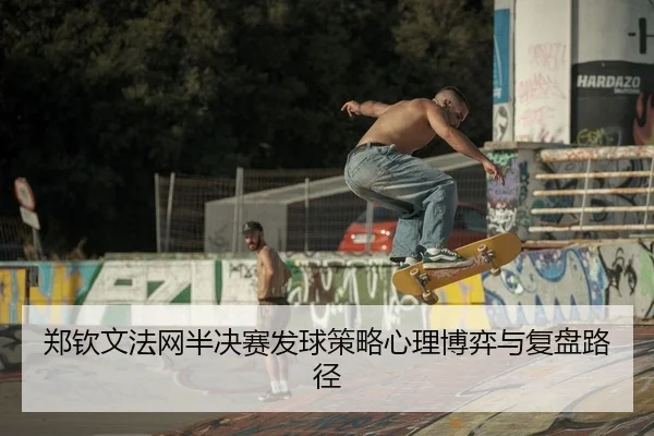 郑钦文法网半决赛发球策略心理博弈与复盘路径